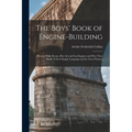 The Boys' Book of Engine-Building: How to Make Steam, Hot Air and Gas Engines and How They Work, Told in Simple Language and by Clear Pictures