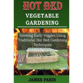 Hot Bed Vegetable Gardening: Growing Early Veggies Using Traditional Hot Bed Gardening Techniques