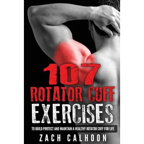 107 Rotator Cuff Exercises: To Build, Protect and Maintain a Healthy Rotator Cuf
