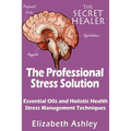 The Professional Stress Solutution: Essential Oils and Holistic Health Stress Management Techniques