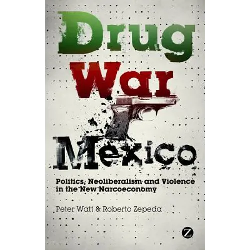 Drug War Mexico: Politics, Neoliberalism and Violence in the New Narcoeconomy