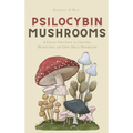 Psilocybin Mushrooms: A Step by Step Guide to Growing, Microdosing and Using Magic Mushrooms