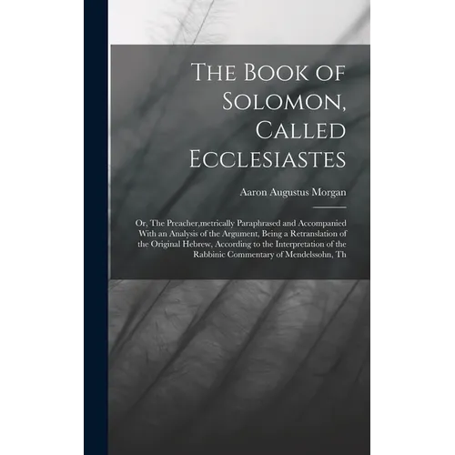 The Book of Solomon, Called Ecclesiastes; or, The Preacher, metrically Paraphrased and Accompanied With an Analysis of the Argument, Being a Retransla