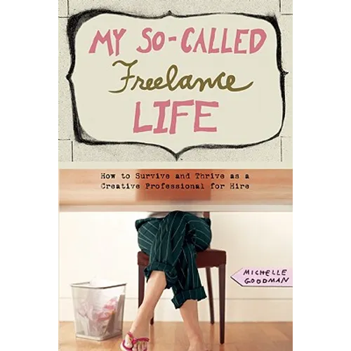 My So-Called Freelance Life: How to Survive and Thrive as a Creative Professional for Hire