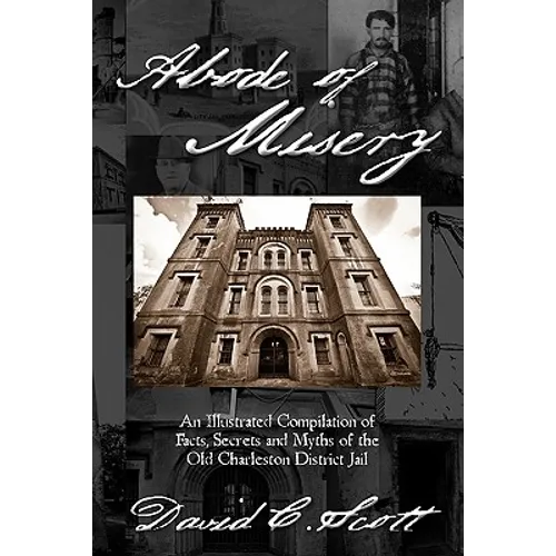 Abode of Misery: An Illustrated Compilation of Facts, Secrets and Myths of the Old Charleston District Jail
