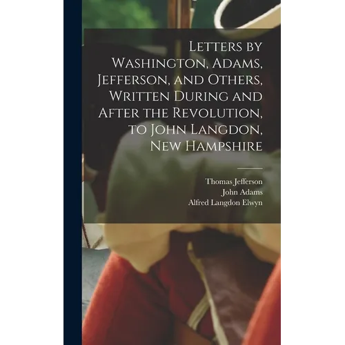 Letters by Washington, Adams, Jefferson, and Others, Written During and After the Revolution, to John Langdon, New Hampshire