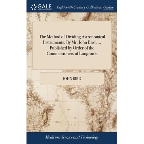 The Method of Dividing Astronomical Instruments. By Mr. John Bird, ... Published by Order of the Commissioners of Longitude
