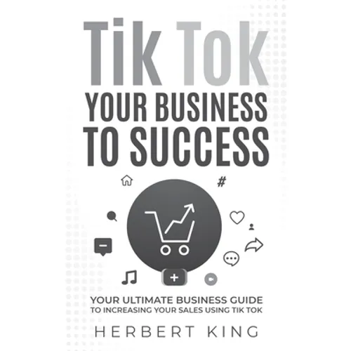 Tik Tok Your Business to Success: Your Ultimate Business Guide to Increasing Your Sales Using Tik Tok