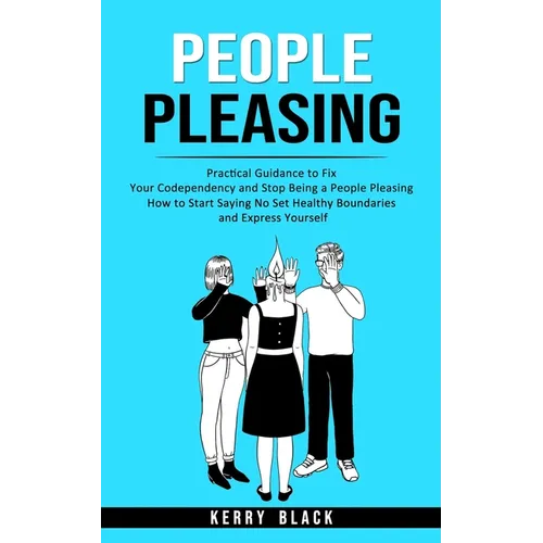 People Pleasing: Practical Guidance to Fix Your Codependency and Stop Being a People Pleasing (How to Start Saying No Set Healthy Boundaries and Expre