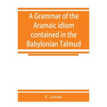 A grammar of the Aramaic idiom contained in the Babylonian Talmud, with constant reference to Gaonic literature