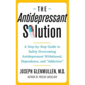 Antidepressant Solution: A Step-By-Step Guide to Safely Overcoming Antidepressant Withdrawal, Dependence, and "Addiction"