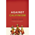 Against Calvinism: Rescuing God's Reputation from Radical Reformed Theology