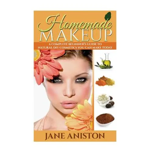 Homemade Makeup: A Complete Beginner's Guide To Natural DIY Cosmetics You Can Make Today