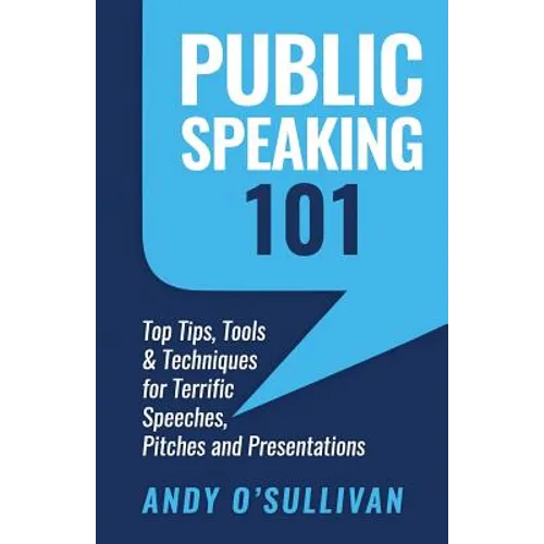 Public Speaking 101: Top Tips, Tools & Techniques for Terrific Speeches, Pitches and Presentations