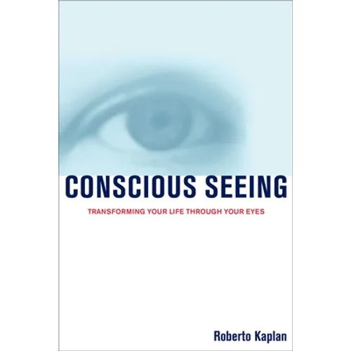 Conscious Seeing: Transforming Your Life Through Your Eyes