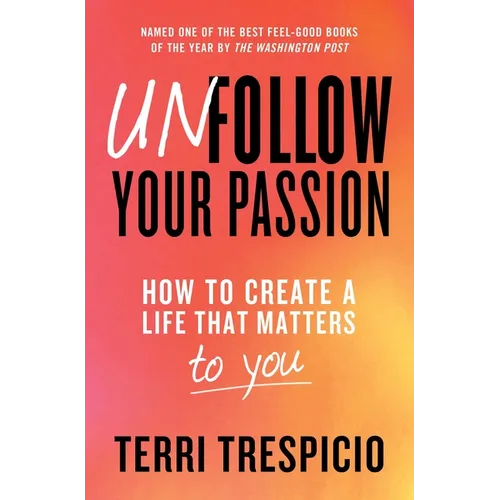 Unfollow Your Passion: How to Create a Life That Matters to You