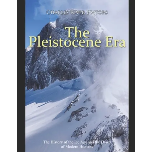 The Pleistocene Era: The History of the Ice Age and the Dawn of Modern Humans