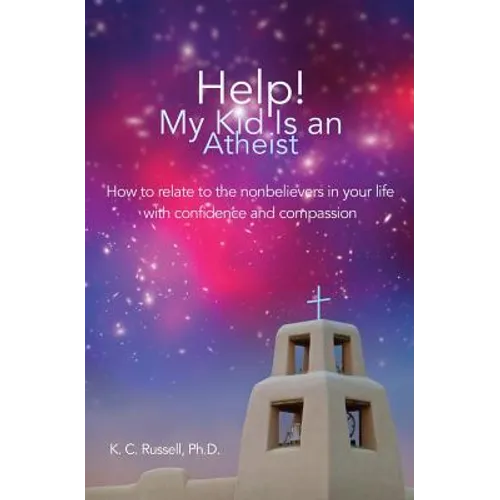 Help! My Kid Is an Atheist: How to relate to the nonbelievers in your life with confidence and compassion