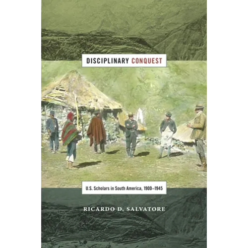 Disciplinary Conquest: U.S. Scholars in South America, 1900-1945