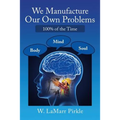 We Manufacture Our Own Problems: 100% of the Time