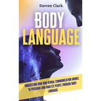 Body Language: Understand How Non-Verbal Communication Works To Persuade And Analyze People Through Body Language