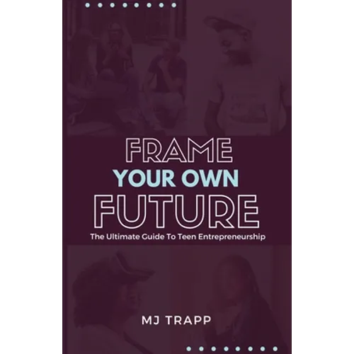 Frame Your Own Future: The Ultimate Guide to Teen Entrepreneurship