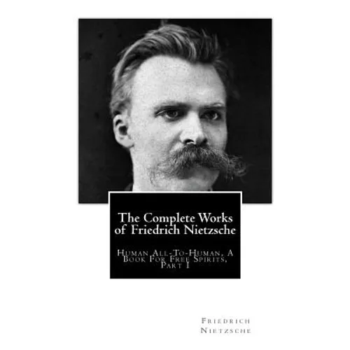 The Complete Works of Friedrich Nietzsche: Human All-To-Human, A Book For Free Spirits, Part I