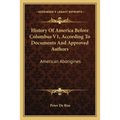 History Of America Before Columbus V1, According To Documents And Approved Authors: American Aborigines