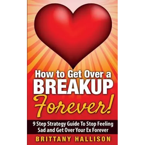 How to Get Over a Breakup Forever! A 9 Step Strategy Guide to Stop Feeling Sad and Get Over Your Ex