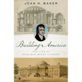 Building America: The Life of Benjamin Henry Latrobe
