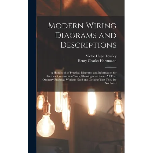 Modern Wiring Diagrams and Descriptions: A Handbook of Practical Diagrams and Information for Electrical Construction Work, Showing at a Glance All Th