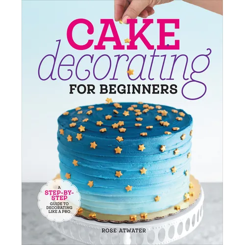 Cake Decorating for Beginners: A Step-By-Step Guide to Decorating Like a Pro
