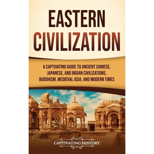 Eastern Civilization: A Captivating Guide to Ancient Chinese, Japanese, and Indian Civilizations, Buddhism, Medieval Asia, and Modern Times