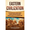 Eastern Civilization: A Captivating Guide to Ancient Chinese, Japanese, and Indian Civilizations, Buddhism, Medieval Asia, and Modern Times