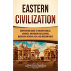 Eastern Civilization: A Captivating Guide to Ancient Chinese, Japanese, and Indian Civilizations, Buddhism, Medieval Asia, and Modern Times - Hardcover