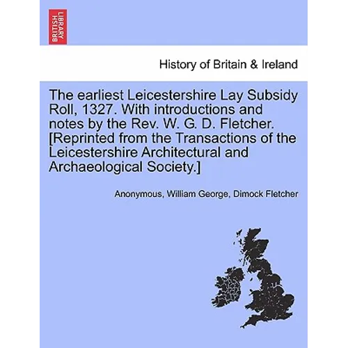 The Earliest Leicestershire Lay Subsidy Roll, 1327. with Introductions and Notes by the REV. W. G. D. Fletcher. [Reprinted from the Transactions of th