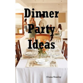 Dinner Party Ideas: All You Need to Know about Hosting Dinner Parties Including Menu and Recipe Ideas, Invitations, Games, Music, Activiti