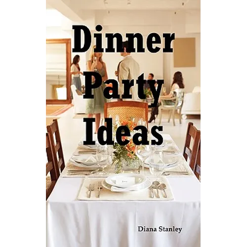 Dinner Party Ideas: All You Need to Know about Hosting Dinner Parties Including Menu and Recipe Ideas, Invitations, Games, Music, Activiti