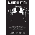 Manipulation: 21 Proven Techniques To Secretly Manipulate, Persuade And Influence Anyone