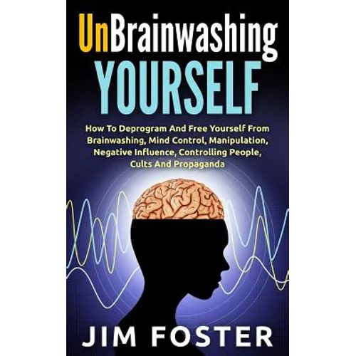 Unbrainwashing Yourself: How To Deprogram And Free Yourself From Brainwashing, Mind Control, Manipulation, Negative Influence, Controlling Peop