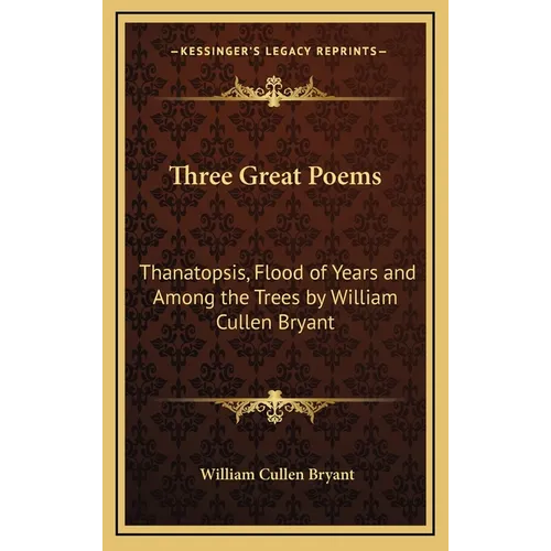 Three Great Poems: Thanatopsis, Flood of Years and Among the Trees by William Cullen Bryant