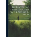 The Practice of Piety. Amplified by the Author (L. Baily)