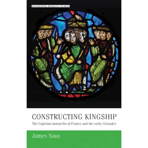 Constructing Kingship: The Capetian Monarchs of France and the Early Crusades