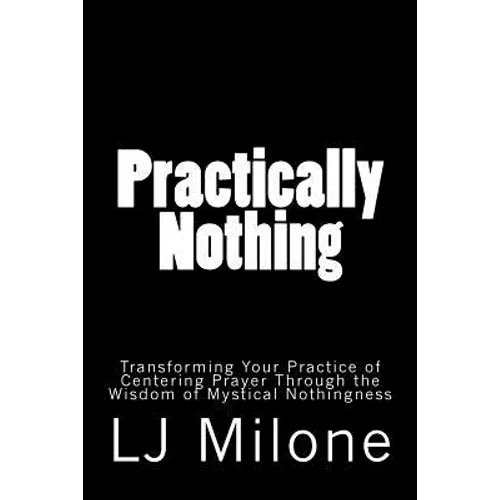 Practically Nothing: Transforming Your Practice of Centering Prayer Through the Wisdom of Mystical Nothingness