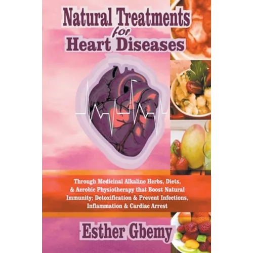 Natural Treatments for Heart Diseases: Through Medicinal Alkaline Herbs, Diets, & Aerobic Physiotherapy that Boost Natural Immunity; Detoxification &