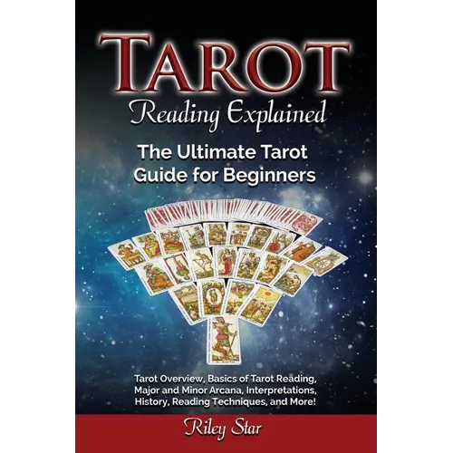 Tarot Reading Explained: Tarot Overview, Basics of Tarot Reading, Major and Minor Arcana, Interpretations, History, Reading Techniques, and Mor