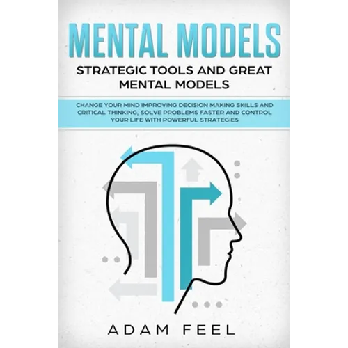 Mental Models: Change Your Mind Improving Decision Making Skills and Critical Thinking, Solve Problems Faster and Control Your Life w