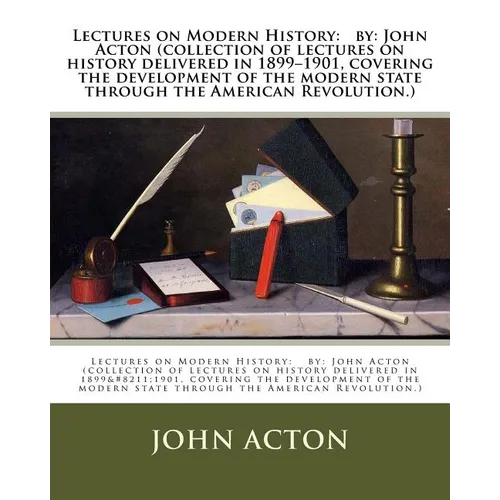 Lectures on Modern History: by: John Acton (collection of lectures on history delivered in 1899-1901, covering the development of the modern state