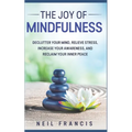 The Joy of Mindfulness: Declutter Your Mind, Relieve Stress, Increase Your Awareness, and Reclaim Your Inner Peace