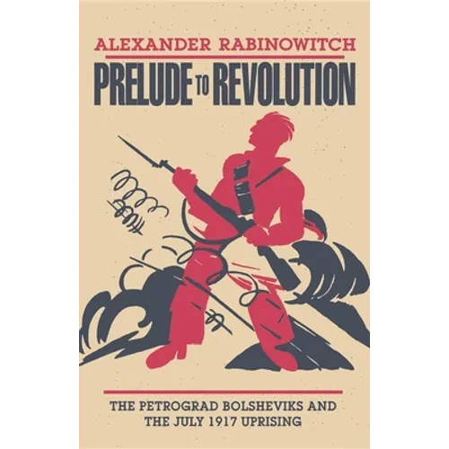 Prelude to Revolution: The Petrograd Bolsheviks and the July 1917 Uprising
